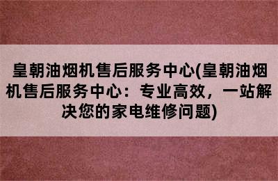 皇朝油烟机售后服务中心(皇朝油烟机售后服务中心：专业高效，一站解决您的家电维修问题)