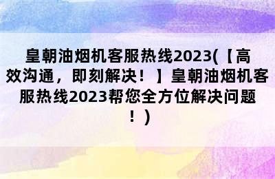 皇朝油烟机客服热线2023(【高效沟通，即刻解决！】皇朝油烟机客服热线2023帮您全方位解决问题！)