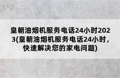 皇朝油烟机服务电话24小时2023(皇朝油烟机服务电话24小时，快速解决您的家电问题)