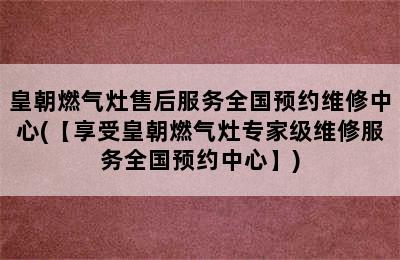 皇朝燃气灶售后服务全国预约维修中心(【享受皇朝燃气灶专家级维修服务全国预约中心】)