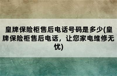 皇牌保险柜售后电话号码是多少(皇牌保险柜售后电话，让您家电维修无忧)