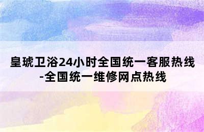 皇琥卫浴24小时全国统一客服热线-全国统一维修网点热线