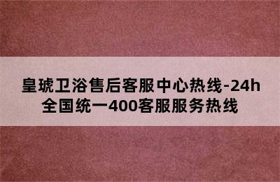 皇琥卫浴售后客服中心热线-24h全国统一400客服服务热线