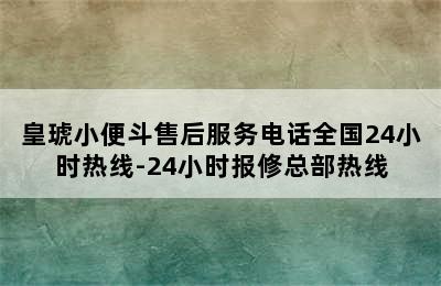 皇琥小便斗售后服务电话全国24小时热线-24小时报修总部热线