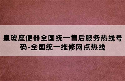 皇琥座便器全国统一售后服务热线号码-全国统一维修网点热线