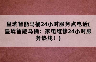 皇琥智能马桶24小时服务点电话(皇琥智能马桶：家电维修24小时服务热线！)