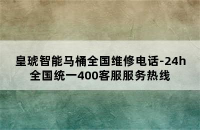 皇琥智能马桶全国维修电话-24h全国统一400客服服务热线