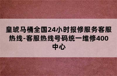 皇琥马桶全国24小时报修服务客服热线-客服热线号码统一维修400中心