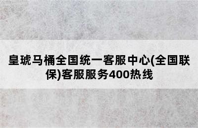 皇琥马桶全国统一客服中心(全国联保)客服服务400热线