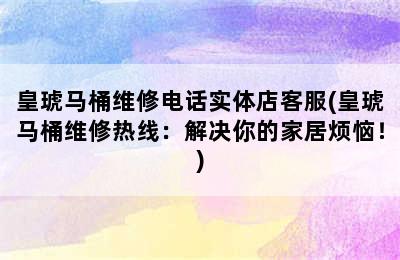 皇琥马桶维修电话实体店客服(皇琥马桶维修热线：解决你的家居烦恼！)