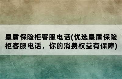 皇盾保险柜客服电话(优选皇盾保险柜客服电话，你的消费权益有保障)