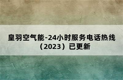 皇羽空气能-24小时服务电话热线（2023）已更新