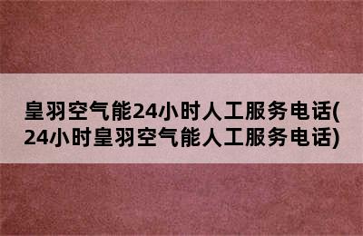 皇羽空气能24小时人工服务电话(24小时皇羽空气能人工服务电话)