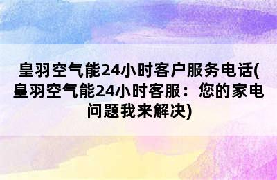 皇羽空气能24小时客户服务电话(皇羽空气能24小时客服：您的家电问题我来解决)