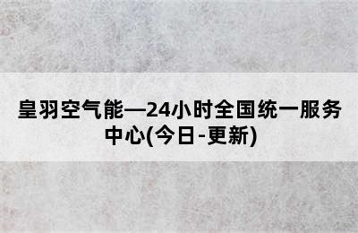 皇羽空气能—24小时全国统一服务中心(今日-更新)