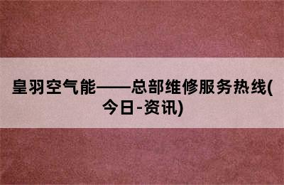 皇羽空气能——总部维修服务热线(今日-资讯)