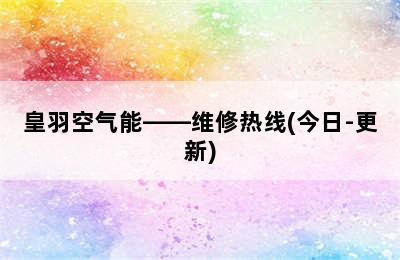 皇羽空气能——维修热线(今日-更新)