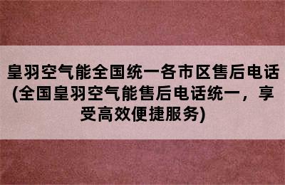 皇羽空气能全国统一各市区售后电话(全国皇羽空气能售后电话统一，享受高效便捷服务)