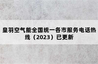 皇羽空气能全国统一各市服务电话热线（2023）已更新