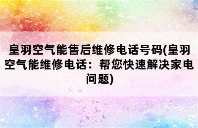 皇羽空气能售后维修电话号码(皇羽空气能维修电话：帮您快速解决家电问题)