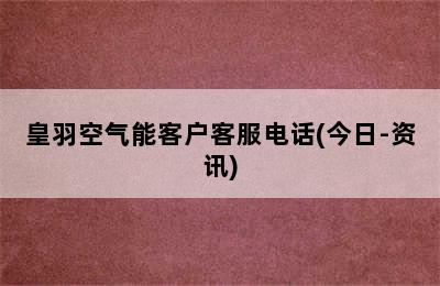 皇羽空气能客户客服电话(今日-资讯)