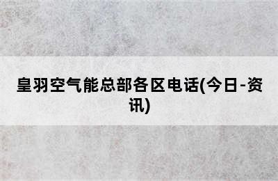 皇羽空气能总部各区电话(今日-资讯)