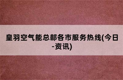 皇羽空气能总部各市服务热线(今日-资讯)