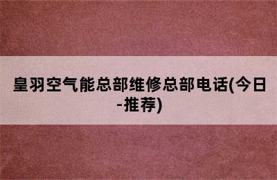 皇羽空气能总部维修总部电话(今日-推荐)