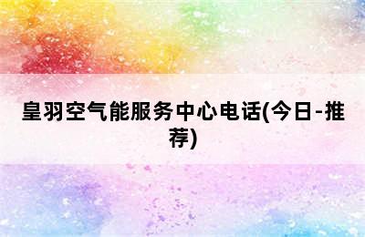 皇羽空气能服务中心电话(今日-推荐)