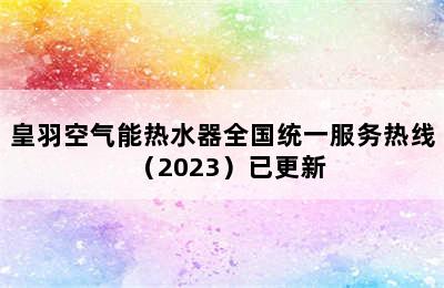 皇羽空气能热水器全国统一服务热线（2023）已更新