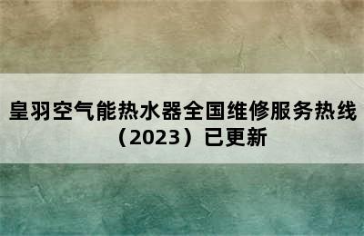 皇羽空气能热水器全国维修服务热线（2023）已更新