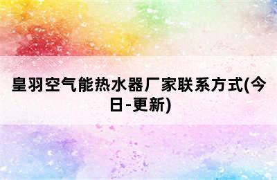 皇羽空气能热水器厂家联系方式(今日-更新)