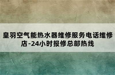 皇羽空气能热水器维修服务电话维修店-24小时报修总部热线