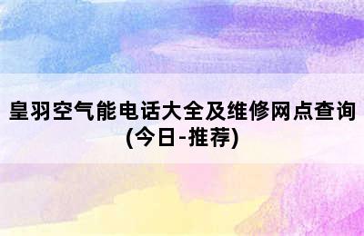 皇羽空气能电话大全及维修网点查询(今日-推荐)