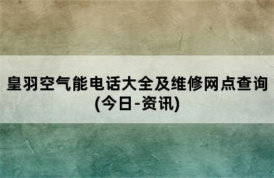 皇羽空气能电话大全及维修网点查询(今日-资讯)