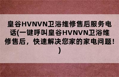 皇谷HVNVN卫浴维修售后服务电话(一键呼叫皇谷HVNVN卫浴维修售后，快速解决您家的家电问题！)