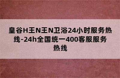 皇谷H王N王N卫浴24小时服务热线-24h全国统一400客服服务热线