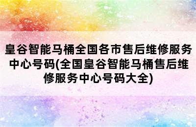 皇谷智能马桶全国各市售后维修服务中心号码(全国皇谷智能马桶售后维修服务中心号码大全)