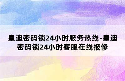 皇迪密码锁24小时服务热线-皇迪密码锁24小时客服在线报修