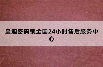 皇迪密码锁全国24小时售后服务中心