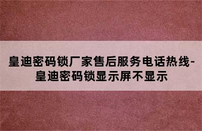 皇迪密码锁厂家售后服务电话热线-皇迪密码锁显示屏不显示