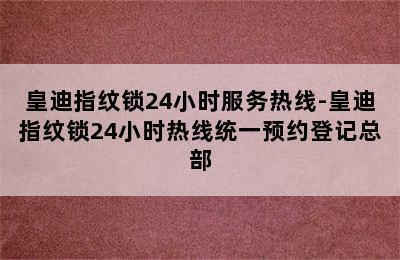 皇迪指纹锁24小时服务热线-皇迪指纹锁24小时热线统一预约登记总部