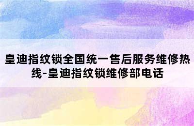 皇迪指纹锁全国统一售后服务维修热线-皇迪指纹锁维修部电话