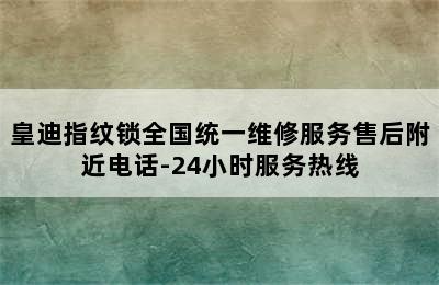 皇迪指纹锁全国统一维修服务售后附近电话-24小时服务热线