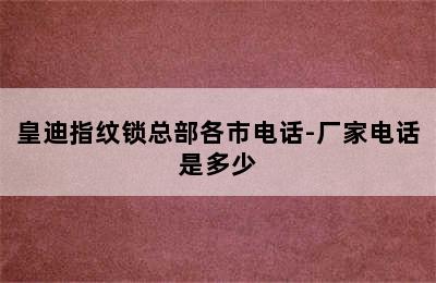 皇迪指纹锁总部各市电话-厂家电话是多少