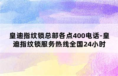 皇迪指纹锁总部各点400电话-皇迪指纹锁服务热线全国24小时