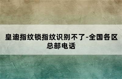 皇迪指纹锁指纹识别不了-全国各区总部电话