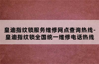 皇迪指纹锁服务维修网点查询热线-皇迪指纹锁全国统一维修电话热线