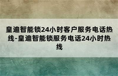 皇迪智能锁24小时客户服务电话热线-皇迪智能锁服务电话24小时热线