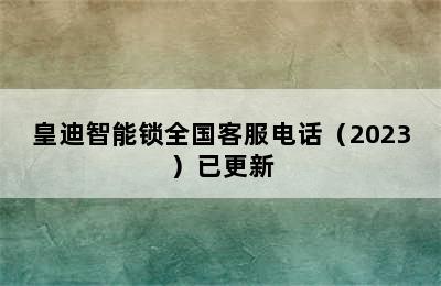 皇迪智能锁全国客服电话（2023）已更新